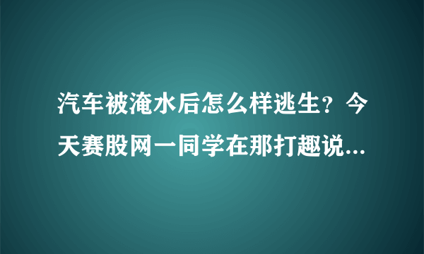 汽车被淹水后怎么样逃生？今天赛股网一同学在那打趣说要把汽车当成潜水艇来开的司机才是好男人～晕