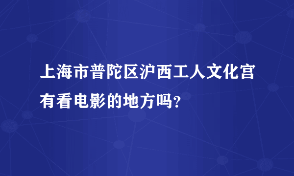 上海市普陀区沪西工人文化宫有看电影的地方吗？