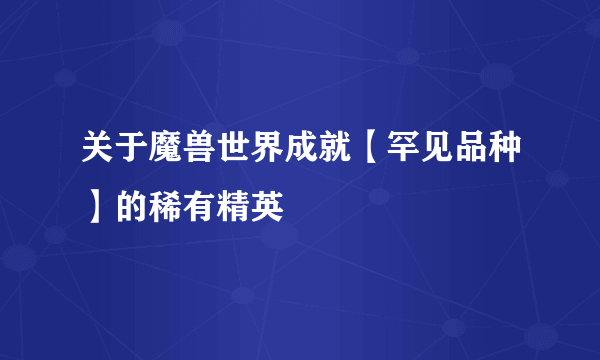 关于魔兽世界成就【罕见品种】的稀有精英