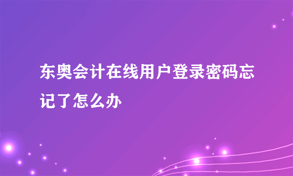 东奥会计在线用户登录密码忘记了怎么办