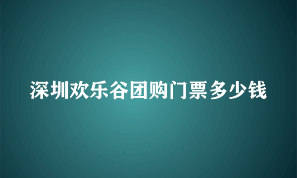 深圳欢乐谷团购门票多少钱