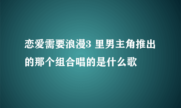 恋爱需要浪漫3 里男主角推出的那个组合唱的是什么歌