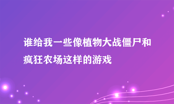 谁给我一些像植物大战僵尸和疯狂农场这样的游戏