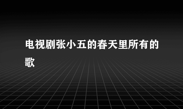 电视剧张小五的春天里所有的歌