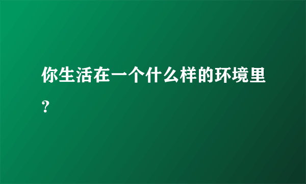 你生活在一个什么样的环境里？