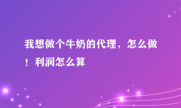 我想做个牛奶的代理，怎么做！利润怎么算