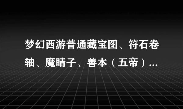 梦幻西游普通藏宝图、符石卷轴、魔睛子、善本（五帝）价格是多少？