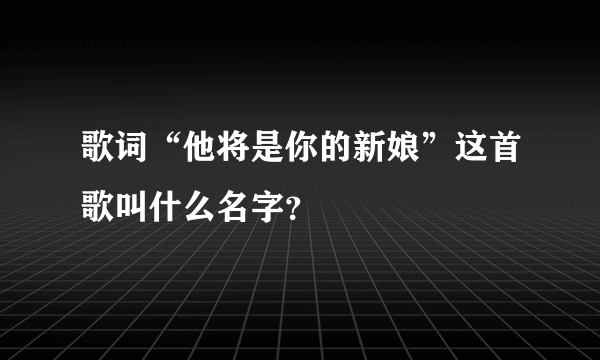 歌词“他将是你的新娘”这首歌叫什么名字？