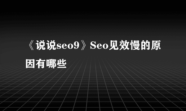 《说说seo9》Seo见效慢的原因有哪些