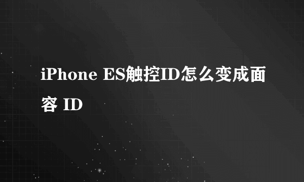 iPhone ES触控ID怎么变成面容 ID