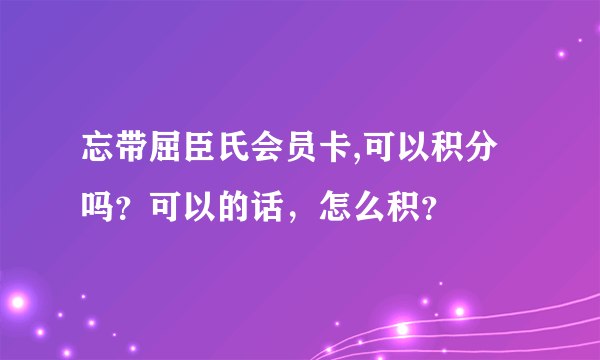 忘带屈臣氏会员卡,可以积分吗？可以的话，怎么积？