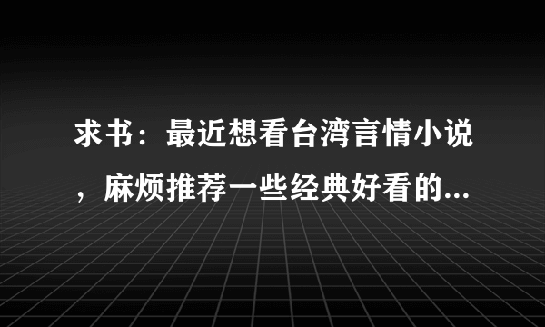 求书：最近想看台湾言情小说，麻烦推荐一些经典好看的言情小说