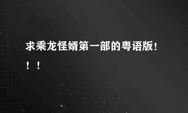 求乘龙怪婿第一部的粤语版！！！