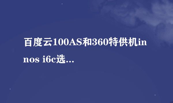 百度云100AS和360特供机innos i6c选择哪一款更好一些?求分析、求解答！！！