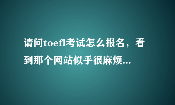 请问toefl考试怎么报名，看到那个网站似乎很麻烦。。。。具体哪些要注意？谢谢