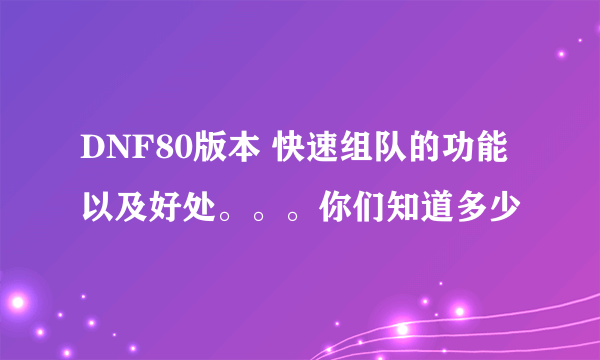 DNF80版本 快速组队的功能以及好处。。。你们知道多少