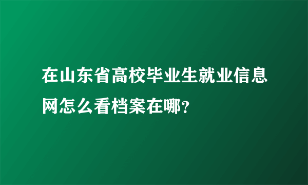 在山东省高校毕业生就业信息网怎么看档案在哪？