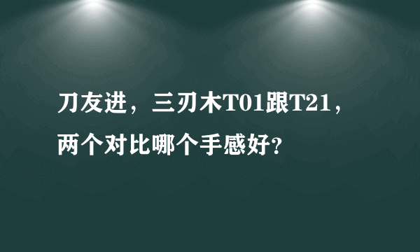 刀友进，三刃木T01跟T21，两个对比哪个手感好？