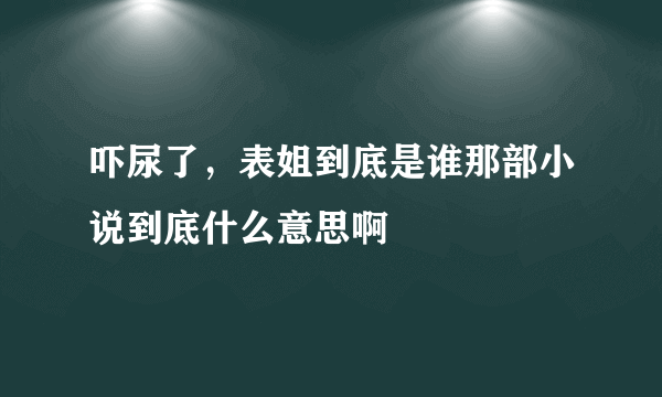 吓尿了，表姐到底是谁那部小说到底什么意思啊