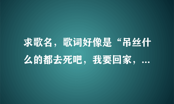 求歌名，歌词好像是“吊丝什么的都去死吧，我要回家，作我的梦想什么的