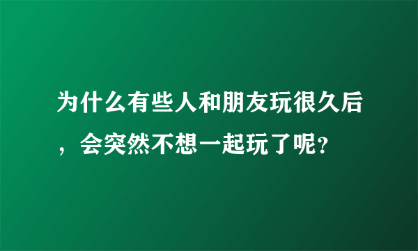 为什么有些人和朋友玩很久后，会突然不想一起玩了呢？