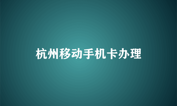 杭州移动手机卡办理