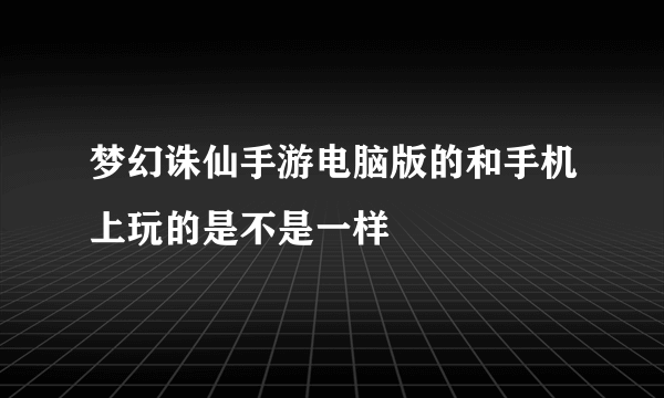 梦幻诛仙手游电脑版的和手机上玩的是不是一样