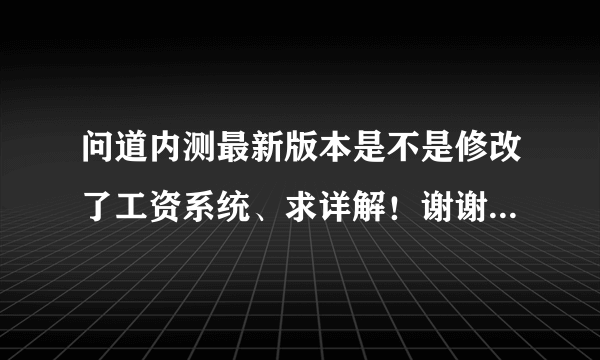 问道内测最新版本是不是修改了工资系统、求详解！谢谢了，大神帮忙啊