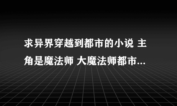 求异界穿越到都市的小说 主角是魔法师 大魔法师都市游看过了