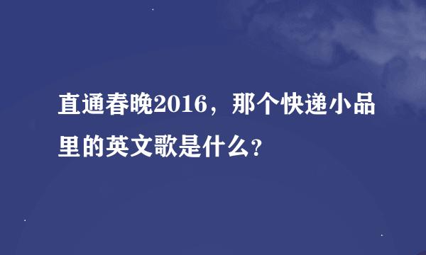 直通春晚2016，那个快递小品里的英文歌是什么？