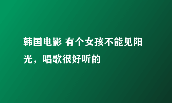 韩国电影 有个女孩不能见阳光，唱歌很好听的