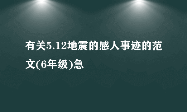 有关5.12地震的感人事迹的范文(6年级)急