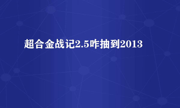 超合金战记2.5咋抽到2013