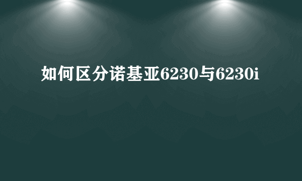 如何区分诺基亚6230与6230i