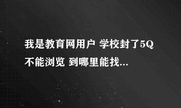 我是教育网用户 学校封了5Q 不能浏览 到哪里能找到一个速度快些能用的代理？