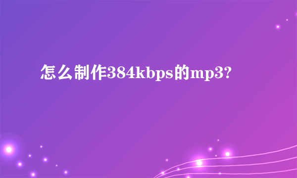 怎么制作384kbps的mp3?