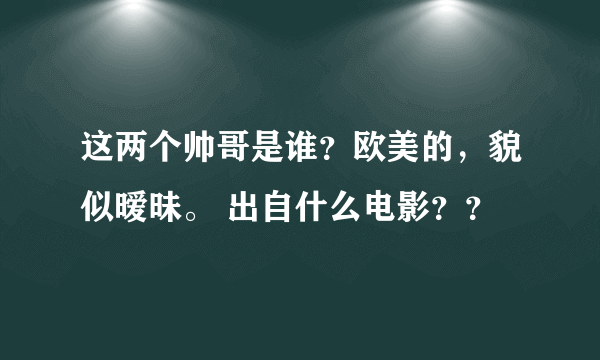 这两个帅哥是谁？欧美的，貌似暧昧。 出自什么电影？？