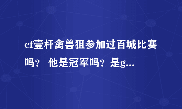 cf壹杆禽兽狙参加过百城比赛吗？ 他是冠军吗？是g不？还有魄狙 是g吗