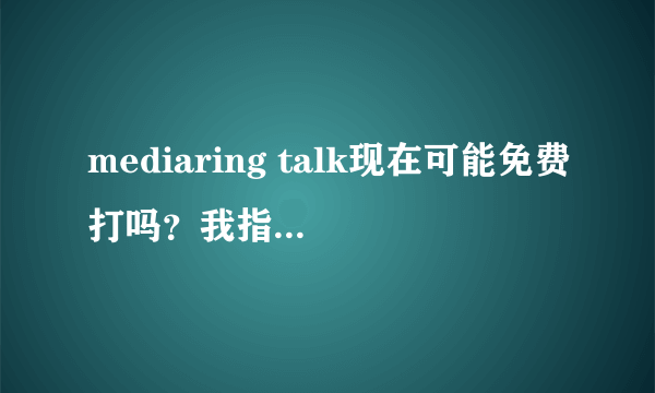 mediaring talk现在可能免费打吗？我指的是电脑打手机