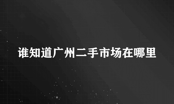 谁知道广州二手市场在哪里