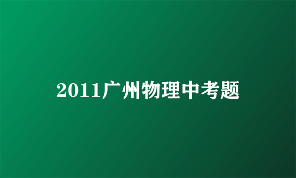 2011广州物理中考题