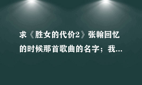 求《胜女的代价2》张翰回忆的时候那首歌曲的名字；我知道都是我不好