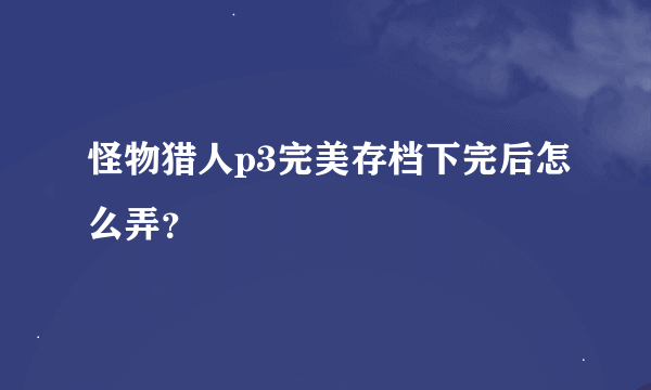 怪物猎人p3完美存档下完后怎么弄？