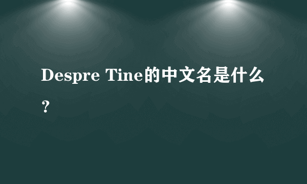 Despre Tine的中文名是什么？