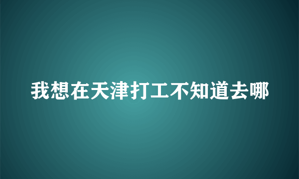 我想在天津打工不知道去哪