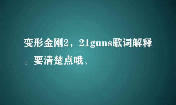 变形金刚2，21guns歌词解释。要清楚点哦、