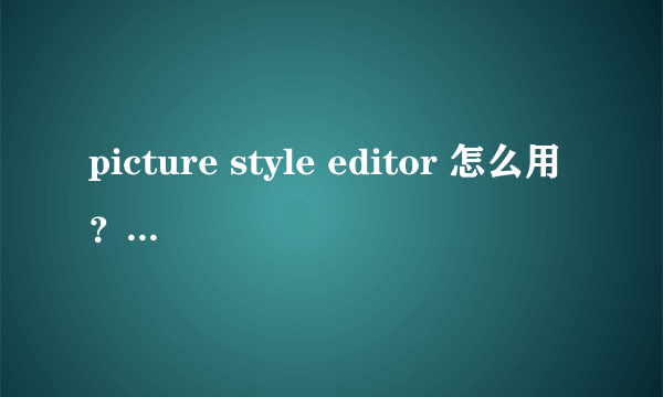 picture style editor 怎么用？ 怎么打开图像编辑？