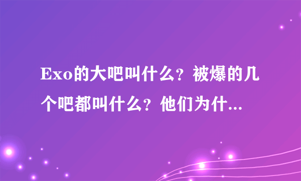 Exo的大吧叫什么？被爆的几个吧都叫什么？他们为什么爆吧？