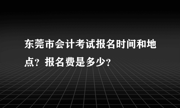 东莞市会计考试报名时间和地点？报名费是多少？