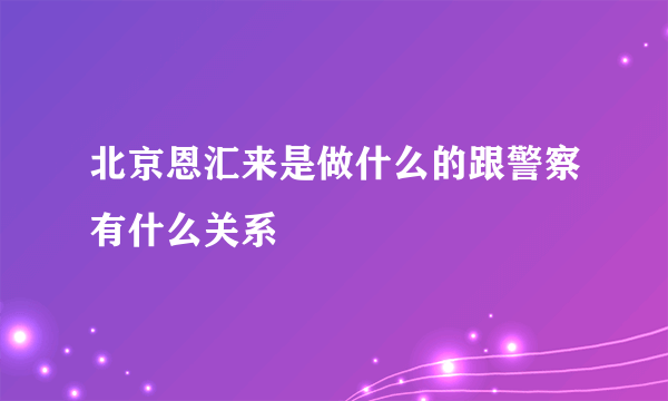 北京恩汇来是做什么的跟警察有什么关系